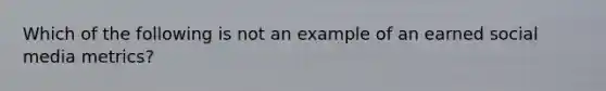 Which of the following is not an example of an earned social media metrics?