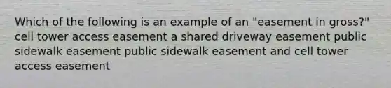 Which of the following is an example of an "easement in gross?" cell tower access easement a shared driveway easement public sidewalk easement public sidewalk easement and cell tower access easement