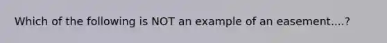 Which of the following is NOT an example of an easement....?