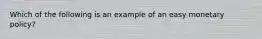 Which of the following is an example of an easy monetary policy?