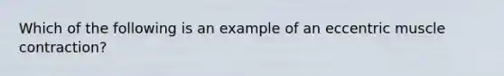 Which of the following is an example of an eccentric muscle contraction?