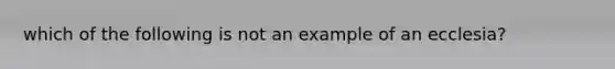 which of the following is not an example of an ecclesia?