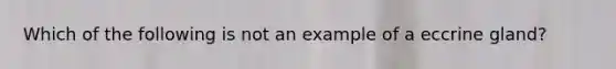 Which of the following is not an example of a eccrine gland?