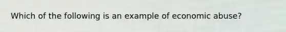 Which of the following is an example of economic abuse?