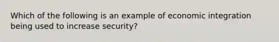 Which of the following is an example of economic integration being used to increase security?