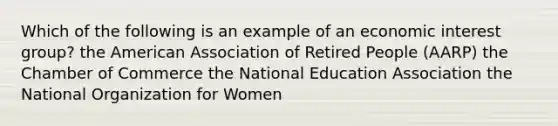 Which of the following is an example of an economic interest group? the American Association of Retired People (AARP) the Chamber of Commerce the National Education Association the National Organization for Women