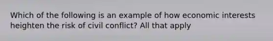 Which of the following is an example of how economic interests heighten the risk of civil conflict? All that apply