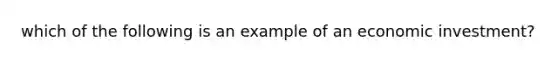 which of the following is an example of an economic investment?