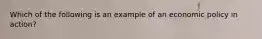 Which of the following is an example of an economic policy in action?