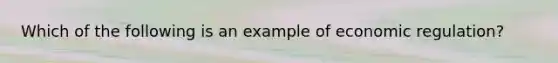 Which of the following is an example of economic ​regulation?