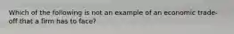 Which of the following is not an example of an economic trade-off that a firm has to face?