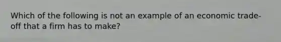 Which of the following is not an example of an economic trade-off that a firm has to make?