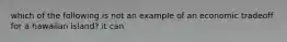 which of the following is not an example of an economic tradeoff for a hawaiian island? it can
