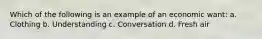 Which of the following is an example of an economic want: a. Clothing b. Understanding c. Conversation d. Fresh air