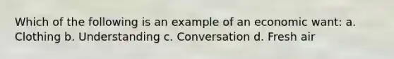 Which of the following is an example of an economic want: a. Clothing b. Understanding c. Conversation d. Fresh air