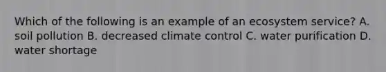 Which of the following is an example of an ecosystem service? A. soil pollution B. decreased climate control C. water purification D. water shortage