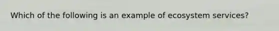 Which of the following is an example of ecosystem services?