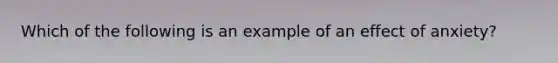 Which of the following is an example of an effect of anxiety?