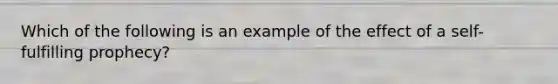 Which of the following is an example of the effect of a self-fulfilling prophecy?