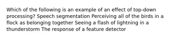 Which of the following is an example of an effect of top-down processing? Speech segmentation Perceiving all of the birds in a flock as belonging together Seeing a flash of lightning in a thunderstorm The response of a feature detector