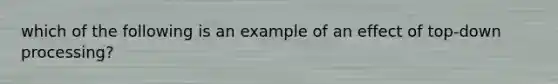 which of the following is an example of an effect of top-down processing?