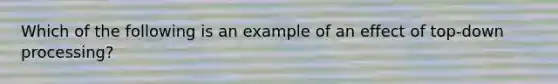 Which of the following is an example of an effect of top-down processing?