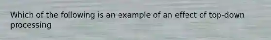 Which of the following is an example of an effect of top-down processing