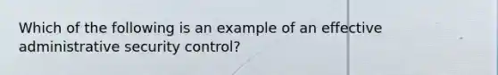 Which of the following is an example of an effective administrative security control?