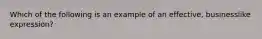 Which of the following is an example of an effective, businesslike expression?