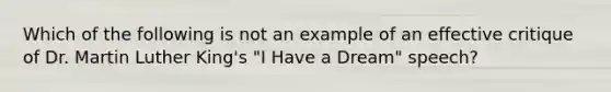 Which of the following is not an example of an effective critique of Dr. Martin Luther King's "I Have a Dream" speech?