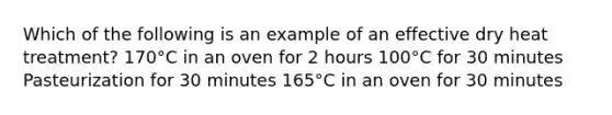 Which of the following is an example of an effective dry heat treatment? 170°C in an oven for 2 hours 100°C for 30 minutes Pasteurization for 30 minutes 165°C in an oven for 30 minutes