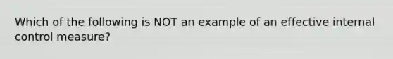 Which of the following is NOT an example of an effective internal control measure?