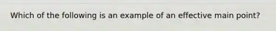 Which of the following is an example of an effective main point?