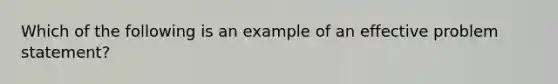 Which of the following is an example of an effective problem statement?