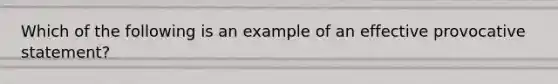 Which of the following is an example of an effective provocative statement?