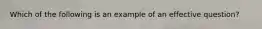 Which of the following is an example of an effective question?