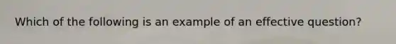 Which of the following is an example of an effective question?