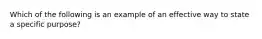 Which of the following is an example of an effective way to state a specific purpose?