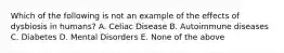 Which of the following is not an example of the effects of dysbiosis in humans? A. Celiac Disease B. Autoimmune diseases C. Diabetes D. Mental Disorders E. None of the above