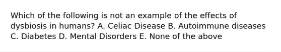 Which of the following is not an example of the effects of dysbiosis in humans? A. Celiac Disease B. Autoimmune diseases C. Diabetes D. Mental Disorders E. None of the above