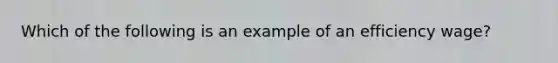 Which of the following is an example of an efficiency wage?