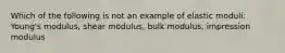 Which of the following is not an example of elastic moduli: Young's modulus, shear modulus, bulk modulus, impression modulus