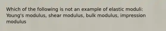 Which of the following is not an example of elastic moduli: Young's modulus, shear modulus, bulk modulus, impression modulus