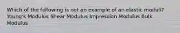 Which of the following is not an example of an elastic moduli? Young's Modulus Shear Modulus Impression Modulus Bulk Modulus