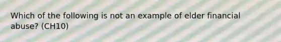 Which of the following is not an example of elder financial abuse? (CH10)