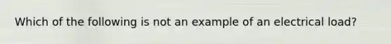 Which of the following is not an example of an electrical load?