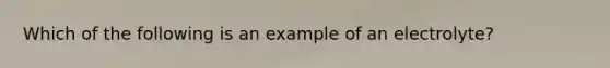 Which of the following is an example of an electrolyte?