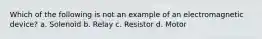 Which of the following is not an example of an electromagnetic device? a. Solenoid b. Relay c. Resistor d. Motor