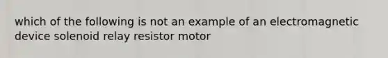 which of the following is not an example of an electromagnetic device solenoid relay resistor motor