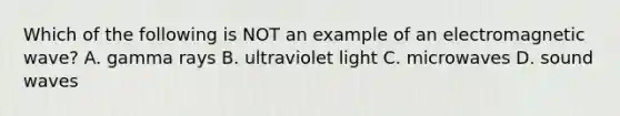 Which of the following is NOT an example of an electromagnetic wave? A. gamma rays B. ultraviolet light C. microwaves D. sound waves